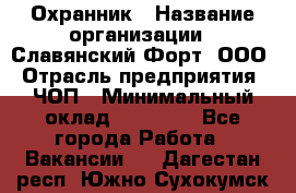 Охранник › Название организации ­ Славянский Форт, ООО › Отрасль предприятия ­ ЧОП › Минимальный оклад ­ 27 000 - Все города Работа » Вакансии   . Дагестан респ.,Южно-Сухокумск г.